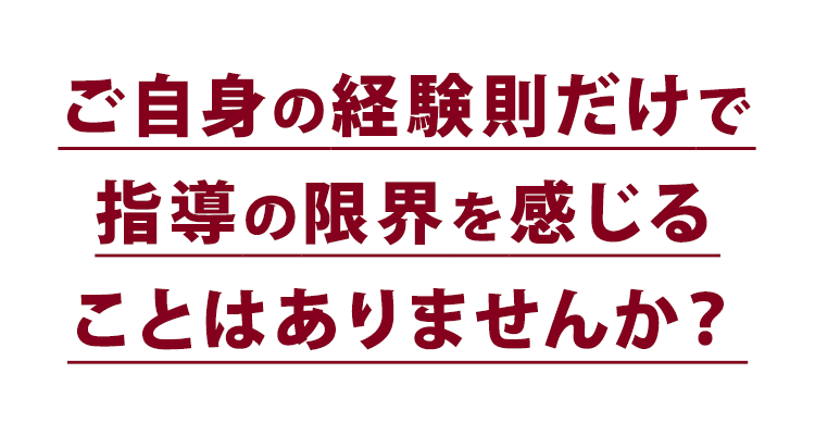 ご自身の経験則だけで指導の限界を感じることはありませんか？